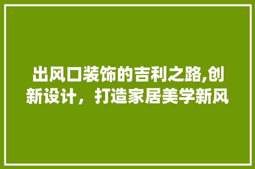 出风口装饰的吉利之路,创新设计，打造家居美学新风尚_出风口装饰吉利