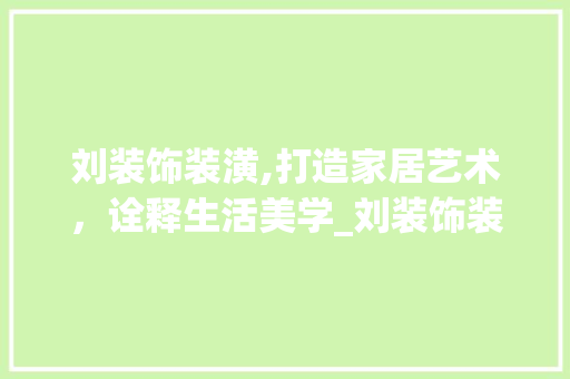 刘装饰装潢,打造家居艺术，诠释生活美学_刘装饰装潢