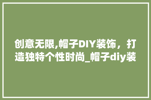 创意无限,帽子DIY装饰，打造独特个性时尚_帽子diy装饰