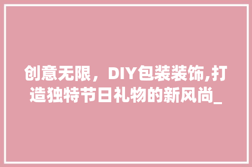 创意无限，DIY包装装饰,打造独特节日礼物的新风尚_包包装饰diy