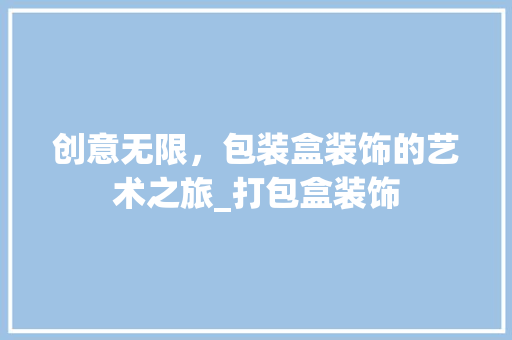 创意无限，包装盒装饰的艺术之旅_打包盒装饰