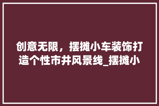 创意无限，摆摊小车装饰打造个性市井风景线_摆摊小车创意装饰