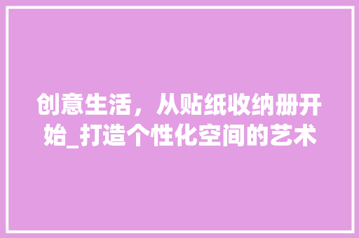 创意生活，从贴纸收纳册开始_打造个性化空间的艺术之旅_贴纸收纳册装饰