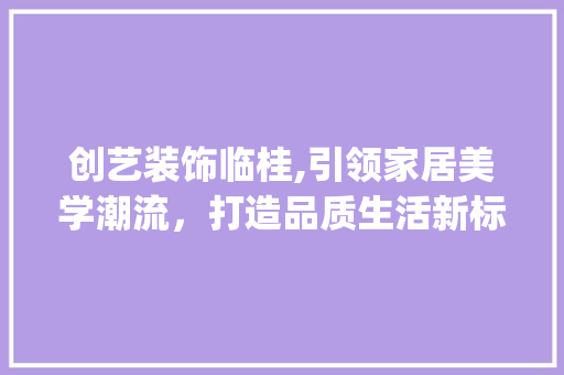 创艺装饰临桂,引领家居美学潮流，打造品质生活新标杆_创艺装饰临桂 常用建材