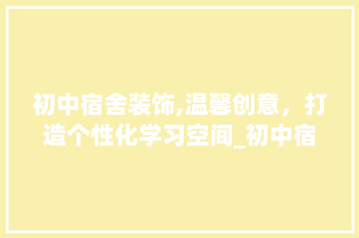 初中宿舍装饰,温馨创意，打造个性化学习空间_初中宿舍怎么装饰 设计原则