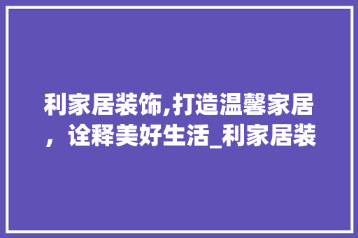 利家居装饰,打造温馨家居，诠释美好生活_利家居装饰 常用建材