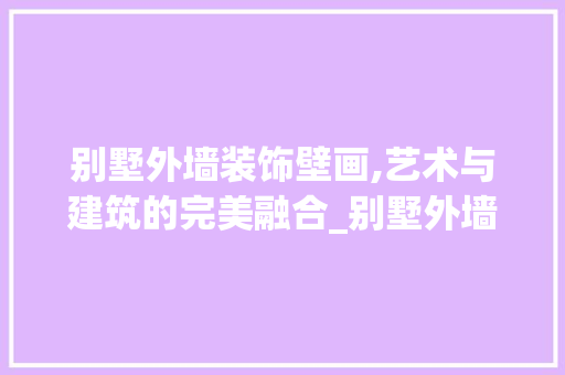 别墅外墙装饰壁画,艺术与建筑的完美融合_别墅外墙装饰壁画