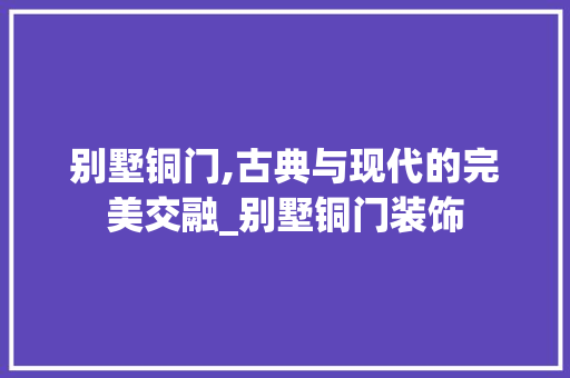别墅铜门,古典与现代的完美交融_别墅铜门装饰 新型材料