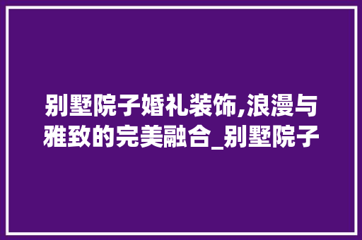 别墅院子婚礼装饰,浪漫与雅致的完美融合_别墅院子婚礼装饰