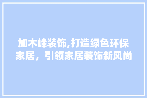 加木峰装饰,打造绿色环保家居，引领家居装饰新风尚_加木峰装饰 公共建筑设计