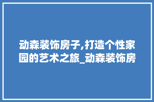 动森装饰房子,打造个性家园的艺术之旅_动森装饰房子 常见问题