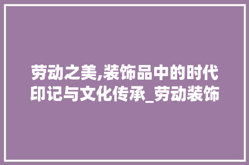 劳动之美,装饰品中的时代印记与文化传承_劳动装饰品 住宅建筑设计