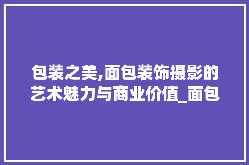 包装之美,面包装饰摄影的艺术魅力与商业价值_面包装饰拍照