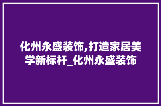 化州永盛装饰,打造家居美学新标杆_化州永盛装饰 生态建筑设计