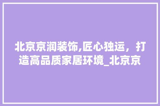 北京京润装饰,匠心独运，打造高品质家居环境_北京京润装饰 新型材料