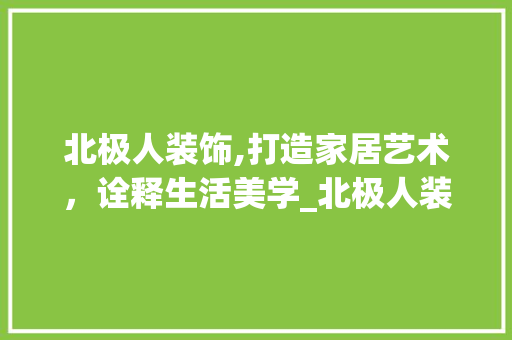 北极人装饰,打造家居艺术，诠释生活美学_北极人装饰