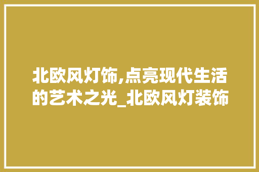 北欧风灯饰,点亮现代生活的艺术之光_北欧风灯装饰 施工工艺
