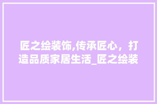 匠之绘装饰,传承匠心，打造品质家居生活_匠之绘装饰