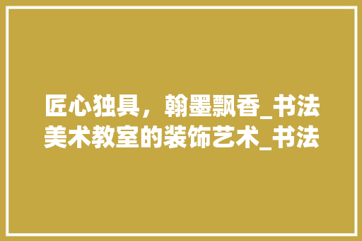匠心独具，翰墨飘香_书法美术教室的装饰艺术_书法美术教室装饰 知识问答