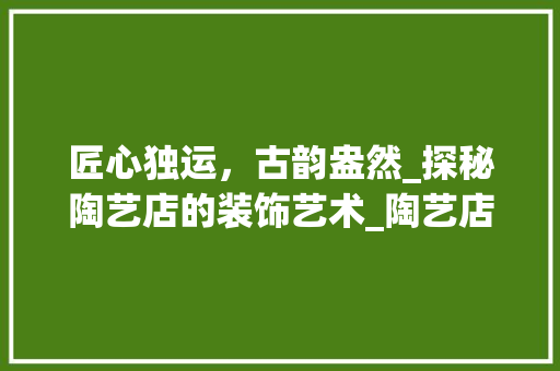 匠心独运，古韵盎然_探秘陶艺店的装饰艺术_陶艺店的装饰