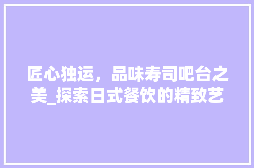 匠心独运，品味寿司吧台之美_探索日式餐饮的精致艺术_寿司吧台装饰