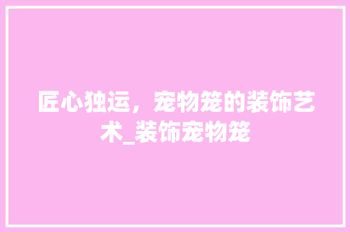匠心独运，宠物笼的装饰艺术_装饰宠物笼 常用设备