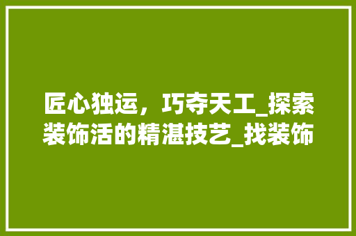 匠心独运，巧夺天工_探索装饰活的精湛技艺_找装饰活干 材料设备