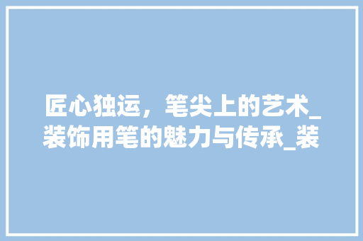 匠心独运，笔尖上的艺术_装饰用笔的魅力与传承_装饰用的笔