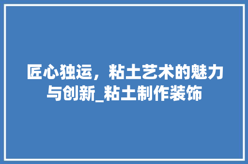 匠心独运，粘土艺术的魅力与创新_粘土制作装饰 公共建筑设计