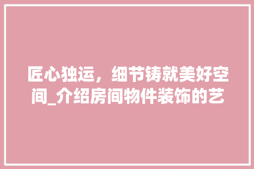 匠心独运，细节铸就美好空间_介绍房间物件装饰的艺术魅力_房间物件装饰