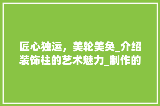 匠心独运，美轮美奂_介绍装饰柱的艺术魅力_制作的装饰柱 材料设备