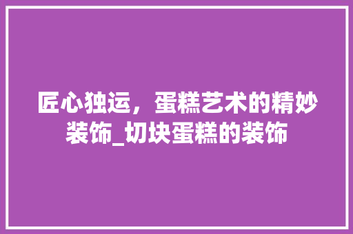 匠心独运，蛋糕艺术的精妙装饰_切块蛋糕的装饰