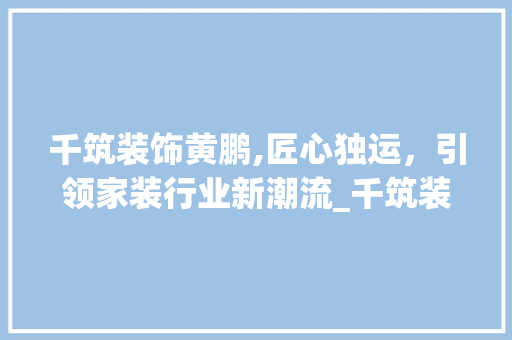 千筑装饰黄鹏,匠心独运，引领家装行业新潮流_千筑装饰黄鹏 住宅建筑设计