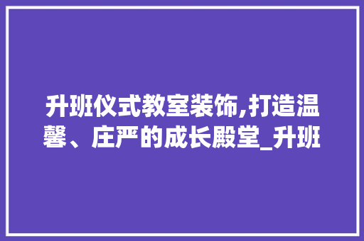 升班仪式教室装饰,打造温馨、庄严的成长殿堂_升班仪式教室装饰