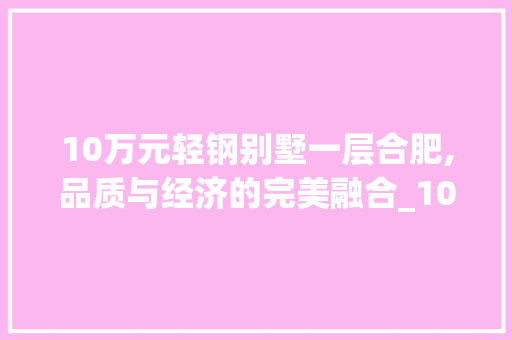10万元轻钢别墅一层合肥,品质与经济的完美融合_10万元轻钢别墅一层合肥