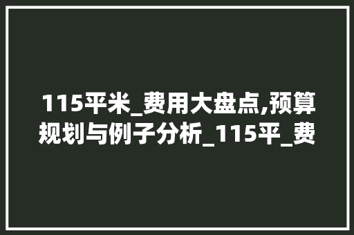 115平米_费用大盘点,预算规划与例子分析_115平_费用大概多少钱 常用设备