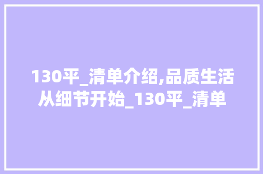 130平_清单介绍,品质生活从细节开始_130平_清单 生态建筑设计
