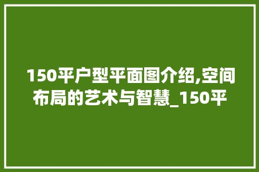 150平户型平面图介绍,空间布局的艺术与智慧_150平户型平面图 工艺流程