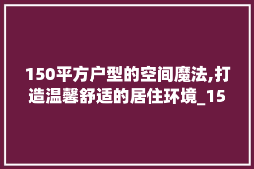150平方户型的空间魔法,打造温馨舒适的居住环境_150平方的户型