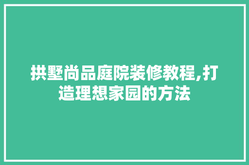 拱墅尚品庭院装修教程,打造理想家园的方法 住宅建筑设计