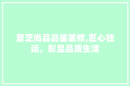 景芝尚品品鉴装修,匠心独运，彰显品质生活