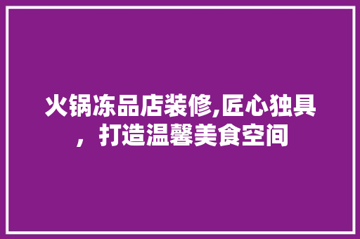 火锅冻品店装修,匠心独具，打造温馨美食空间