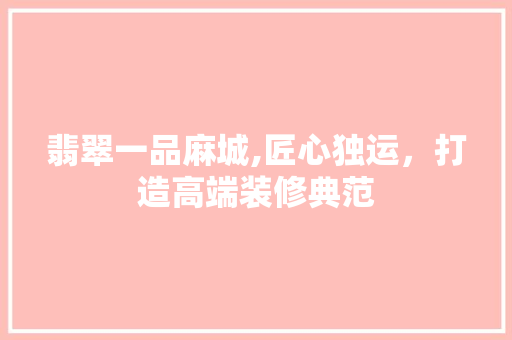 翡翠一品麻城,匠心独运，打造高端装修典范 工艺流程
