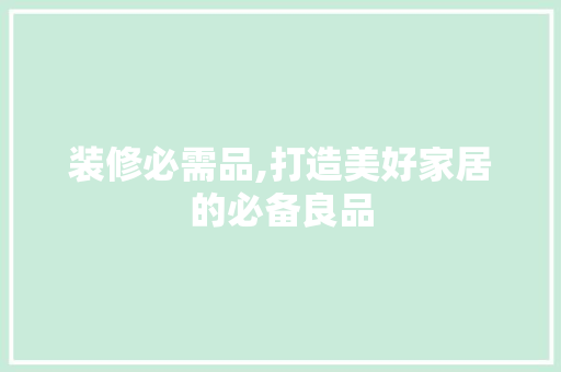 装修必需品,打造美好家居的必备良品 建筑设计