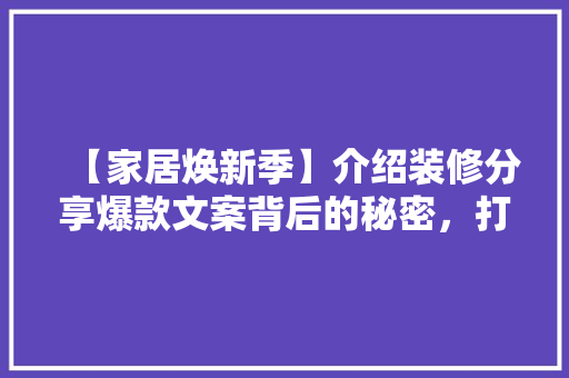 【家居焕新季】介绍装修分享爆款文案背后的秘密，打造梦想家园！