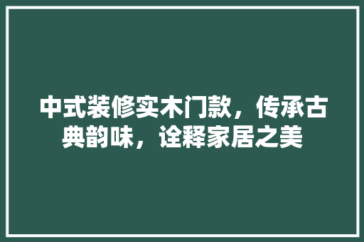 中式装修实木门款，传承古典韵味，诠释家居之美