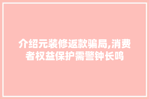 介绍元装修返款骗局,消费者权益保护需警钟长鸣 施工工艺