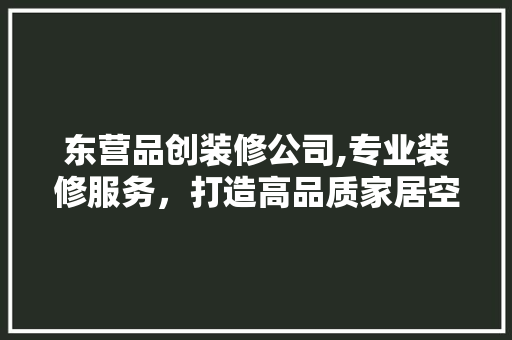 东营品创装修公司,专业装修服务，打造高品质家居空间 施工管理
