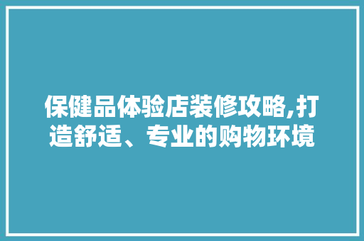 保健品体验店装修攻略,打造舒适、专业的购物环境 建筑法规
