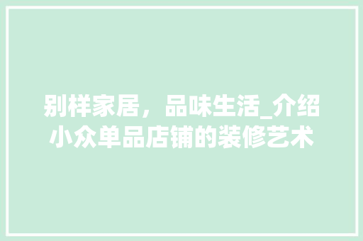 别样家居，品味生活_介绍小众单品店铺的装修艺术 工艺流程